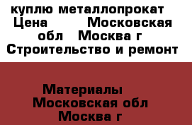 куплю металлопрокат › Цена ­ 35 - Московская обл., Москва г. Строительство и ремонт » Материалы   . Московская обл.,Москва г.